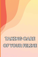 Taking Care of Your Feline: The Whole Guide from Kitten to Adult: An all-inclusive guide covering your cat's diet, health, temperament, customs, training, and vaccinations