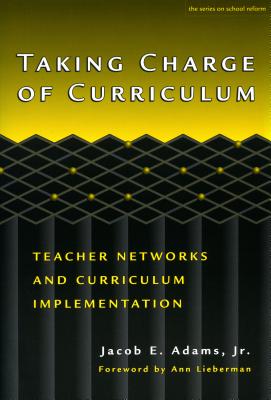 Taking Charge of Curriculum: Teacher Networks and Curriculum Implementation - Adams, Jacob, and Wasley, Patricia a (Editor), and Lieberman, Ann (Editor)