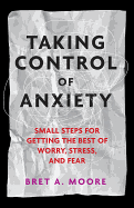 Taking Control of Anxiety: Small Steps for Getting the Best of Worry, Stress, and Fear