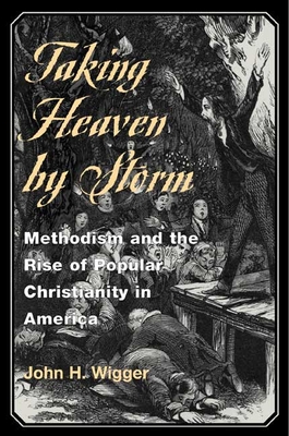 Taking Heaven by Storm: Methodism and the Rise of Popular Christianity in America - Wigger, John H