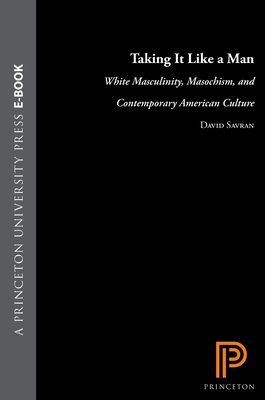 Taking It Like a Man: White Masculinity, Masochism, and Contemporary American Culture - Savran, David