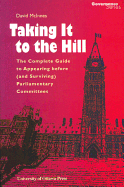 Taking It to the Hill: The Complete Guide to Appearing Before (and Surviving) Parliamentary Committees