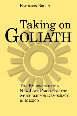 Taking on Goliath: The Emergence of a New Left Party and the Struggle for Democracy in Mexico - Bruhn, Kathleen