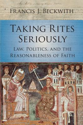 Taking Rites Seriously: Law, Politics, and the Reasonableness of Faith - Beckwith, Francis J.