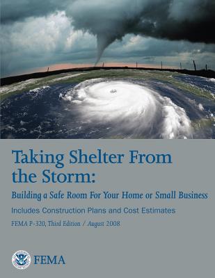 Taking Shelter From the Storm: Building a Safe Room For Your Home or Small Business (Includes Construction Plans and Cost Estiamtes) (FEMA P-320, Third Edition / August 2008) - Agency, Federal Emergency Management, and Security, U S Department of Homeland