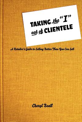 Taking the I Out of Clientele: A Retailer's Guide to Selling Better Than You Can Sell - Beall, Cheryl, and Beall, Eric