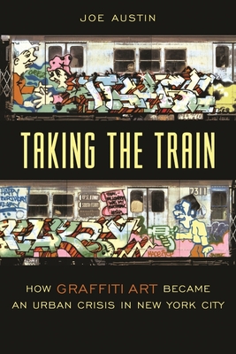Taking the Train: How Graffiti Art Became an Urban Crisis in New York City - Austin, Joe, Professor