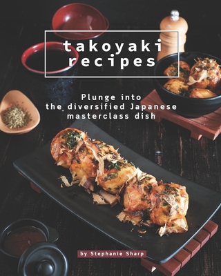 Takoyaki Recipes: Plunge into The Diversified Japanese Masterclass Dish - Sharp, Stephanie