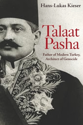 Talaat Pasha: Father of Modern Turkey, Architect of Genocide - Kieser, Hans-Lukas