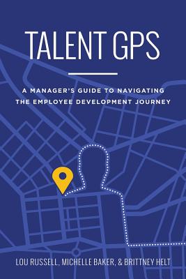 Talent GPS: A Manager's Guide to Navigating the Employee Development Journey - Russell, and Baker, and Helt