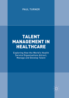 Talent Management in Healthcare: Exploring How the World's Health Service Organisations Attract, Manage and Develop Talent - Turner, Paul