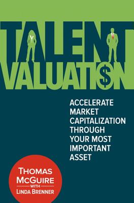 Talent Valuation: Accelerate Market Capitalization Through Your Most Important Asset - McGuire, Thomas, Professor, and Brenner, Linda