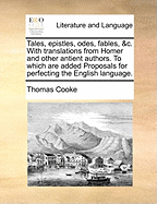 Tales, Epistles, Odes, Fables, &c. with Translations from Homer and Other Antient Authors. to Which Are Added Proposals for Perfecting the English Language