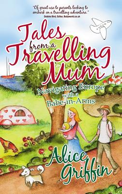 Tales from a Travelling Mum: Navigating Europe with a Babe-In-Arms - Griffin, Alice