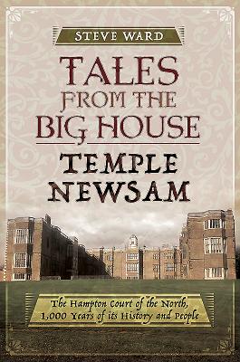 Tales from the Big House: Temple Newsam: The Hampton Court of the North, 1,000 Years of its History and People - Ward, Steve