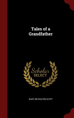 Tales of a Grandfather - Walter Scott, Bart, Sir