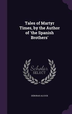 Tales of Martyr Times, by the Author of 'the Spanish Brothers' - Alcock, Deborah