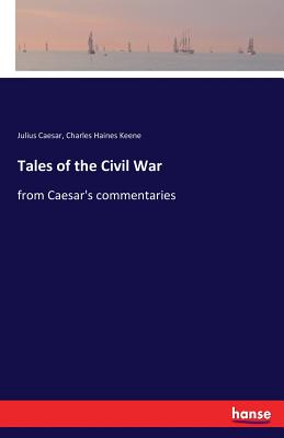 Tales of the Civil War: from Caesar's commentaries - Caesar, Julius, and Keene, Charles Haines