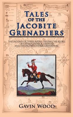 Tales of the Jacobite Grenadiers: The Second of Three Books Telling the Story of Captain Patrick Lindesay and the Jacobite Horse Grenadiers - Wood, Gavin