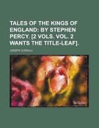 Tales of the Kings of England: By Stephen Percy. [2 Vols. Vol. 2 Wants the Title-Leaf].