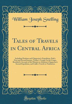 Tales of Travels in Central Africa: Including Denham and Clapperton's Expedition, Park's First and Second Journey, Tuckey's Voyage Up the Congo, Bowditch's Account of the Mission to Ashantee, Clapperton's Second Expedition, and Caille's Travels to Timbuct - Snelling, William Joseph