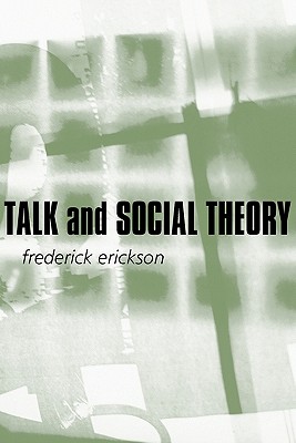 Talk and Social Theory: Ecologies of Speaking and Listening in Everyday Life - Erickson, Frederick