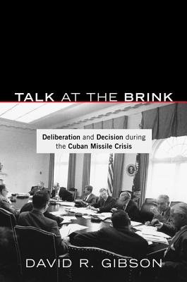 Talk at the Brink: Deliberation and Decision During the Cuban Missile Crisis - Gibson, David R