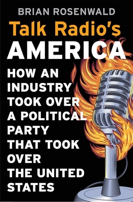 Talk Radio's America: How an Industry Took Over a Political Party That Took Over the United States - Rosenwald, Brian