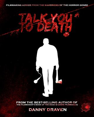 Talk You to Death: Filmmaking Advice from the Mavericks of the Horror Genre - Draven, Danny