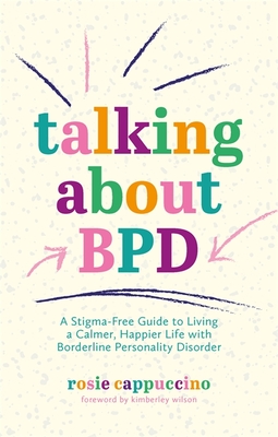 Talking about Bpd: A Stigma-Free Guide to Living a Calmer, Happier Life with Borderline Personality Disorder - Wilson, Kimberley (Foreword by), and Cappuccino, Rosie