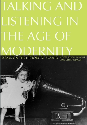 Talking and Listening in the Age of Modernity: Essays on the history of sound - Damousi, Joy (Editor), and Deacon, Desley (Editor)