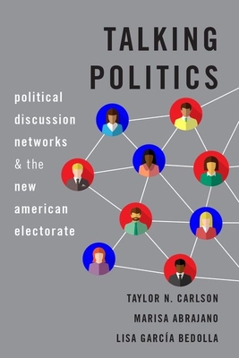 Talking Politics: Political Discussion Networks and the New American Electorate - Carlson, Taylor N, and Abrajano, Marisa, and Garca Bedolla, Lisa