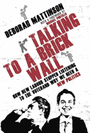 Talking to a Brick Wall: How New Labour Stopped Listening to the Voter and Why We Need a New Poli... - Mattinson, Deborah