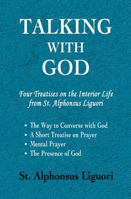 Talking with God: Four Treatises on the Interior Life from St. Alphonsus Liguori; The Way to Converse with God, A Short Treatise on Prayer, Mental Prayer, The Presence of God - Liguori, Alphonsus