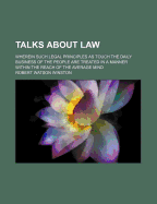 Talks about Law: Wherein Such Legal Principles as Touch the Daily Business of the People Are Treated in a Manner Within the Reach of the Average Mind