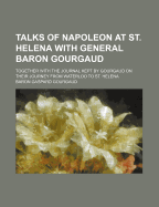 Talks of Napoleon at St. Helena with General Baron Gourgaud: Together with the Journal Kept by Gourgaud on Their Journey from Waterloo to St. Helena (Classic Reprint)