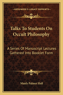 Talks to Students on Occult Philosophy: A Series of Manuscript Lectures Gathered Into Booklet Form