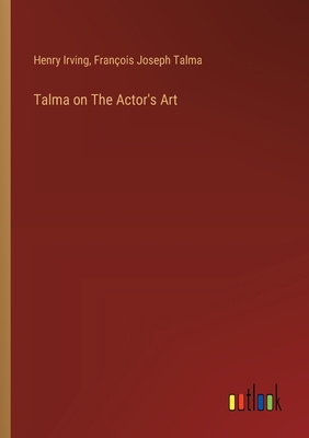 Talma on The Actor's Art - Irving, Henry, and Talma, Fran?ois Joseph