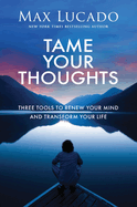 Tame Your Thoughts: Three Tools to Renew Your Mind and Transform Your Life