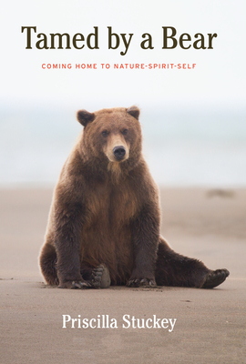 Tamed by a Bear: Coming Home to Nature-Spirit-Self - Stuckey, Priscilla