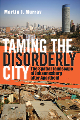 Taming the Disorderly City: The Spatial Landscape of Johannesburg After Apartheid - Murray, Martin J