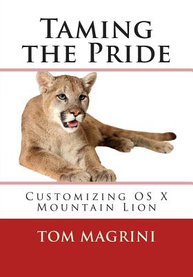 Taming the Pride: Customizing OS X Mountain Lion: Fantastic Tricks, Tweaks, Hacks, Secret Commands & Hidden Features to Customize Your OS X User Experience - Magrini, Tom