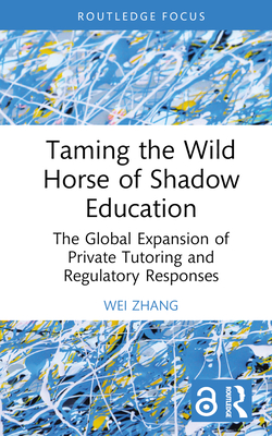 Taming the Wild Horse of Shadow Education: The Global Expansion of Private Tutoring and Regulatory Responses - Zhang, Wei