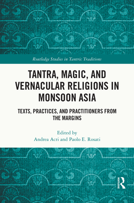 Tantra, Magic, and Vernacular Religions in Monsoon Asia: Texts, Practices, and Practitioners from the Margins - Acri, Andrea (Editor), and Rosati, Paolo E (Editor)