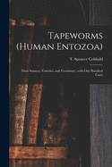 Tapeworms (human Entozoa): Their Sources, Varieties, and Treatment; With One Hundred Cases