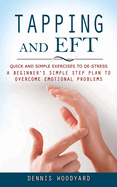 Tapping and Eft: Quick and Simple Exercises to De-stress (A Beginner's Simple Step Plan to Overcome Emotional Problems)