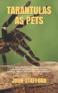 Tarantulas as Pets: The complete guide on everything you need to know about tarantulas, housing, feeding, behavior, habitat and how they make good pets