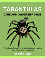Tarantulas Care and Ownership Bible: An In-Depth Manual For Keeping, Feeding & Housing Your Exotic Eight-Legged Pets