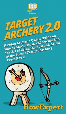 Target Archery 2.0: Newbie Archer's Quick Guide on How to Start, Grow, and Succeed in the Art of Using the Bow and Arrow at the Sport of Target Archery From A to Z - Howexpert