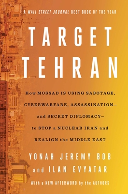 Target Tehran: How Mossad Is Using Sabotage, Cyberwarfare, Assassination - And Secret Diplomacy - To Realign the Middle East - Bob, Yonah Jeremy, and Evyatar, Ilan